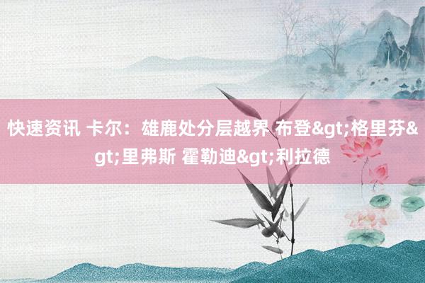 快速资讯 卡尔：雄鹿处分层越界 布登>格里芬>里弗斯 霍勒迪>利拉德