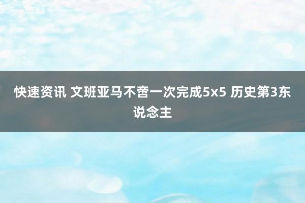 快速资讯 文班亚马不啻一次完成5x5 历史第3东说念主