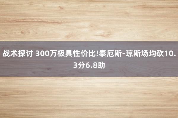 战术探讨 300万极具性价比!泰厄斯-琼斯场均砍10.3分6.8助