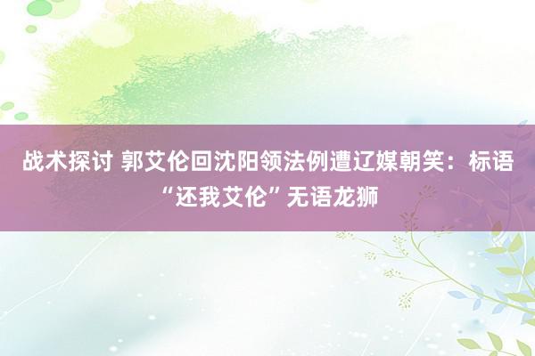 战术探讨 郭艾伦回沈阳领法例遭辽媒朝笑：标语“还我艾伦”无语龙狮