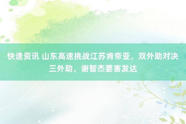 快速资讯 山东高速挑战江苏肯帝亚，双外助对决三外助，谢智杰要害发达