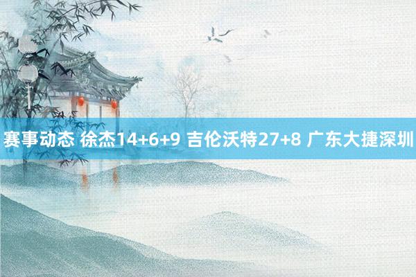 赛事动态 徐杰14+6+9 吉伦沃特27+8 广东大捷深圳