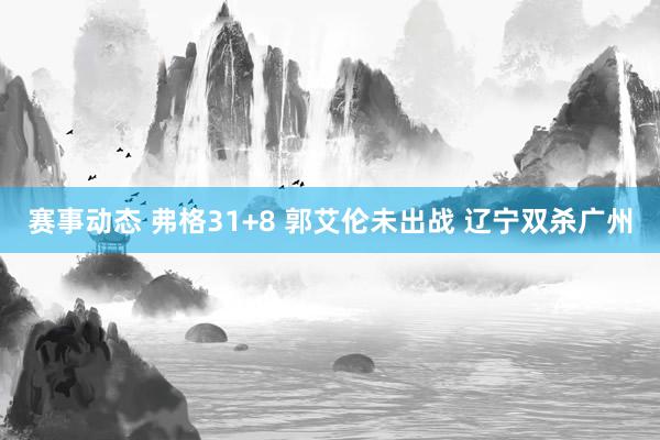 赛事动态 弗格31+8 郭艾伦未出战 辽宁双杀广州