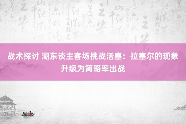 战术探讨 湖东谈主客场挑战活塞：拉塞尔的现象升级为简略率出战