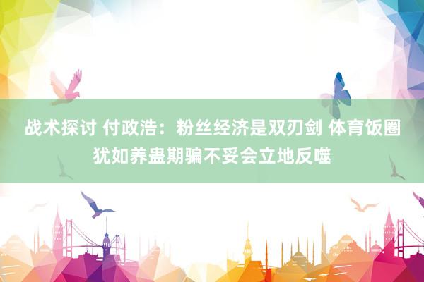 战术探讨 付政浩：粉丝经济是双刃剑 体育饭圈犹如养蛊期骗不妥会立地反噬