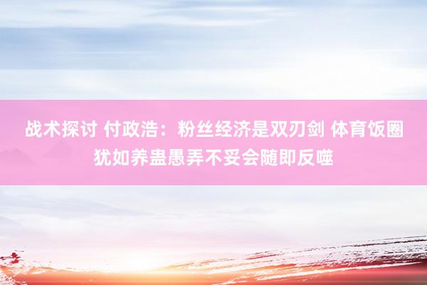 战术探讨 付政浩：粉丝经济是双刃剑 体育饭圈犹如养蛊愚弄不妥会随即反噬