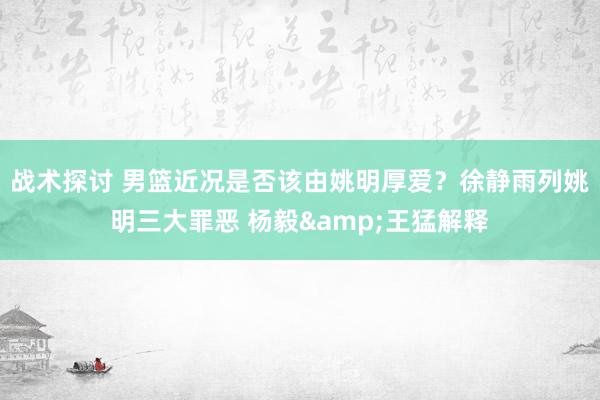 战术探讨 男篮近况是否该由姚明厚爱？徐静雨列姚明三大罪恶 杨毅&王猛解释