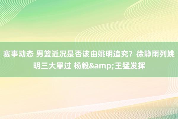 赛事动态 男篮近况是否该由姚明追究？徐静雨列姚明三大罪过 杨毅&王猛发挥