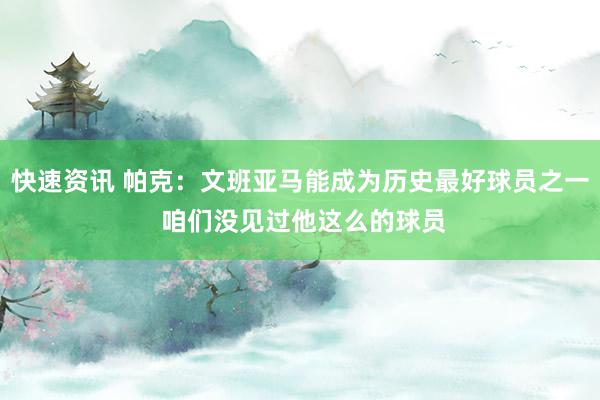 快速资讯 帕克：文班亚马能成为历史最好球员之一 咱们没见过他这么的球员