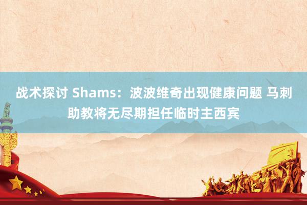 战术探讨 Shams：波波维奇出现健康问题 马刺助教将无尽期担任临时主西宾