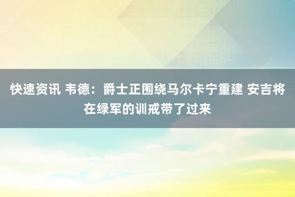 快速资讯 韦德：爵士正围绕马尔卡宁重建 安吉将在绿军的训戒带了过来