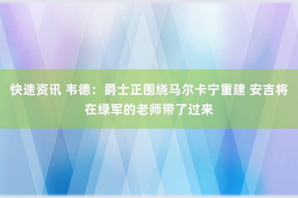 快速资讯 韦德：爵士正围绕马尔卡宁重建 安吉将在绿军的老师带了过来