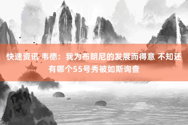 快速资讯 韦德：我为布朗尼的发展而得意 不知还有哪个55号秀被如斯询查