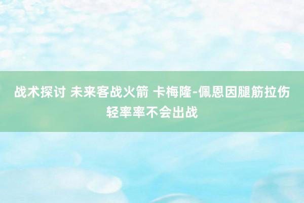 战术探讨 未来客战火箭 卡梅隆-佩恩因腿筋拉伤轻率率不会出战