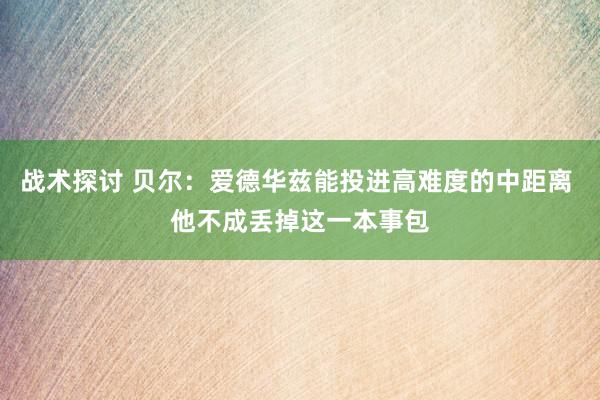 战术探讨 贝尔：爱德华兹能投进高难度的中距离 他不成丢掉这一本事包