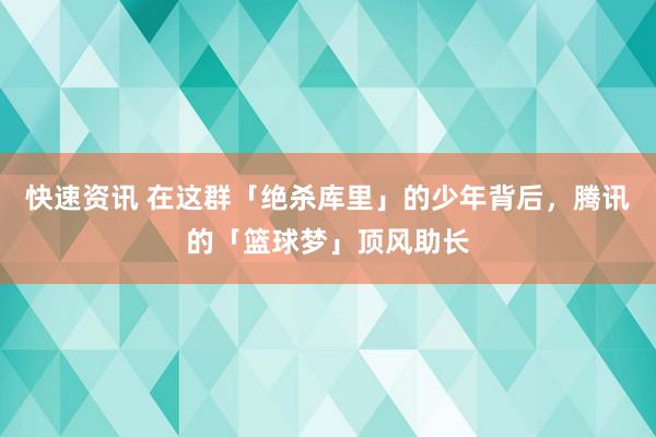 快速资讯 在这群「绝杀库里」的少年背后，腾讯的「篮球梦」顶风助长