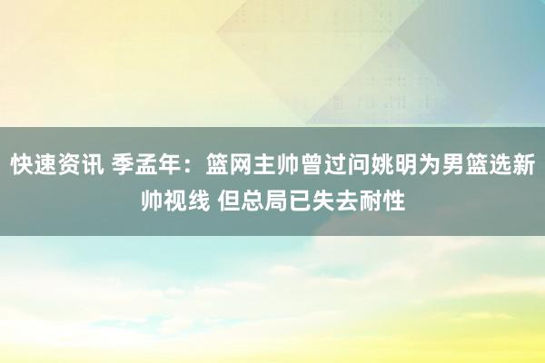 快速资讯 季孟年：篮网主帅曾过问姚明为男篮选新帅视线 但总局已失去耐性