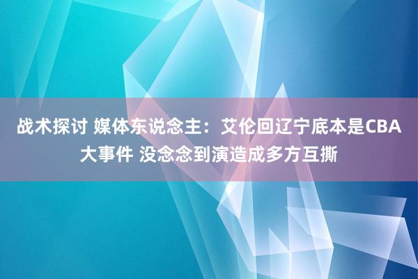 战术探讨 媒体东说念主：艾伦回辽宁底本是CBA大事件 没念念到演造成多方互撕