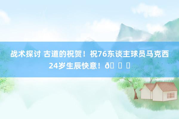 战术探讨 古道的祝贺！祝76东谈主球员马克西24岁生辰快意！🎂