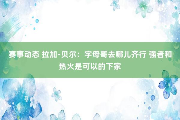 赛事动态 拉加-贝尔：字母哥去哪儿齐行 强者和热火是可以的下家