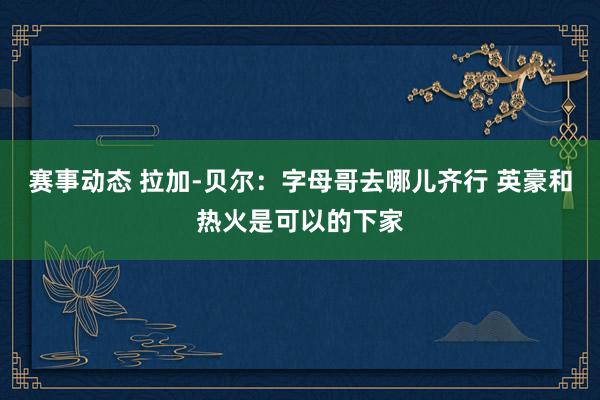 赛事动态 拉加-贝尔：字母哥去哪儿齐行 英豪和热火是可以的下家