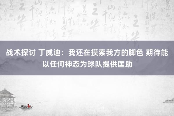 战术探讨 丁威迪：我还在摸索我方的脚色 期待能以任何神态为球队提供匡助