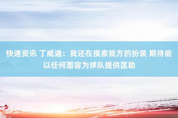 快速资讯 丁威迪：我还在摸索我方的扮装 期待能以任何面容为球队提供匡助