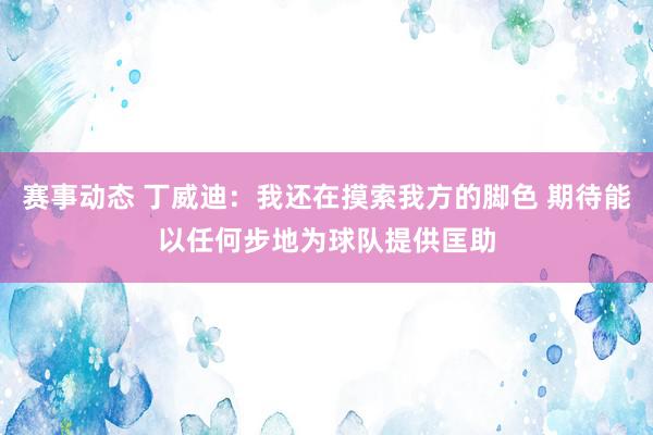 赛事动态 丁威迪：我还在摸索我方的脚色 期待能以任何步地为球队提供匡助