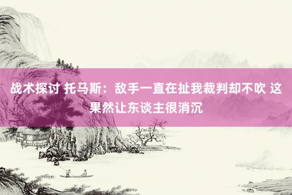 战术探讨 托马斯：敌手一直在扯我裁判却不吹 这果然让东谈主很消沉