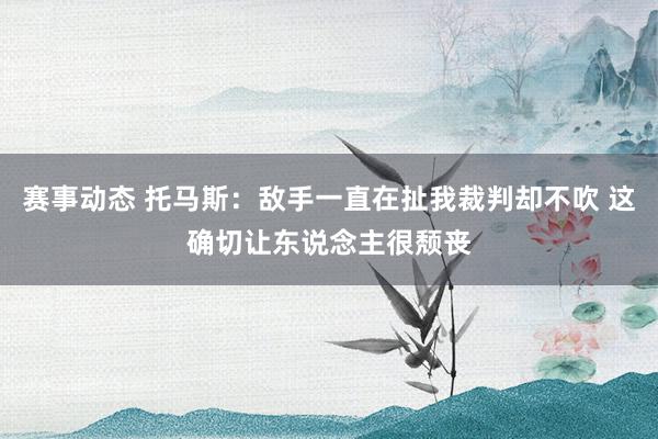 赛事动态 托马斯：敌手一直在扯我裁判却不吹 这确切让东说念主很颓丧