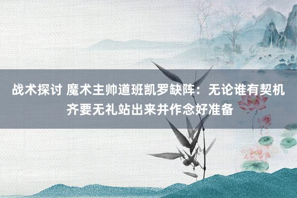 战术探讨 魔术主帅道班凯罗缺阵：无论谁有契机 齐要无礼站出来并作念好准备