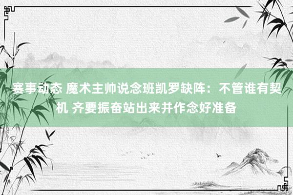 赛事动态 魔术主帅说念班凯罗缺阵：不管谁有契机 齐要振奋站出来并作念好准备