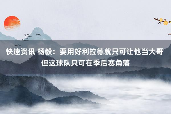 快速资讯 杨毅：要用好利拉德就只可让他当大哥 但这球队只可在季后赛角落