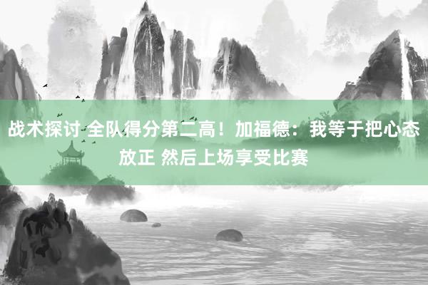 战术探讨 全队得分第二高！加福德：我等于把心态放正 然后上场享受比赛