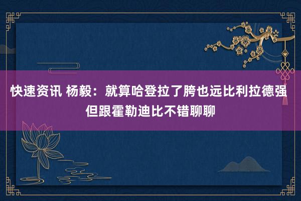 快速资讯 杨毅：就算哈登拉了胯也远比利拉德强 但跟霍勒迪比不错聊聊