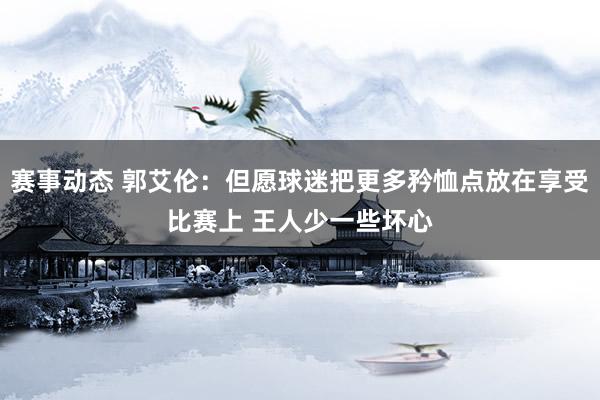 赛事动态 郭艾伦：但愿球迷把更多矜恤点放在享受比赛上 王人少一些坏心