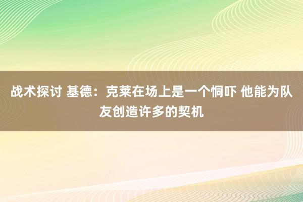 战术探讨 基德：克莱在场上是一个恫吓 他能为队友创造许多的契机