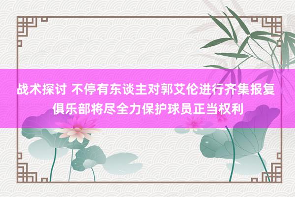 战术探讨 不停有东谈主对郭艾伦进行齐集报复 俱乐部将尽全力保护球员正当权利