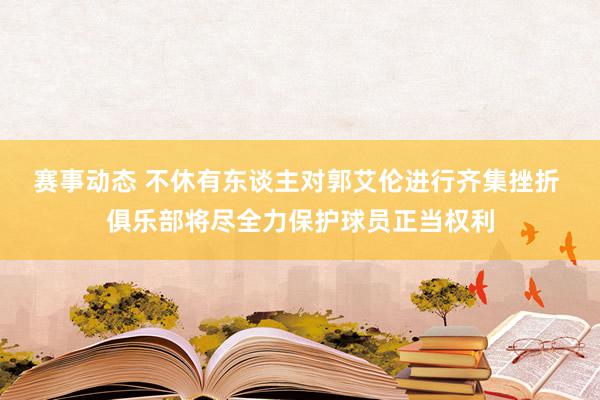 赛事动态 不休有东谈主对郭艾伦进行齐集挫折 俱乐部将尽全力保护球员正当权利