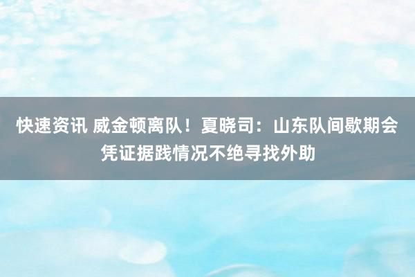 快速资讯 威金顿离队！夏晓司：山东队间歇期会凭证据践情况不绝寻找外助