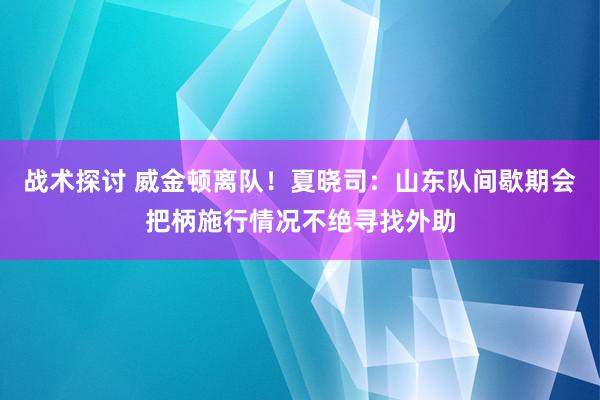 战术探讨 威金顿离队！夏晓司：山东队间歇期会把柄施行情况不绝寻找外助