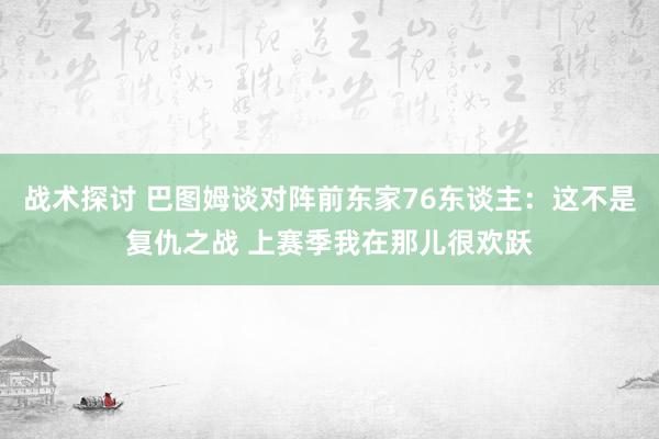 战术探讨 巴图姆谈对阵前东家76东谈主：这不是复仇之战 上赛季我在那儿很欢跃