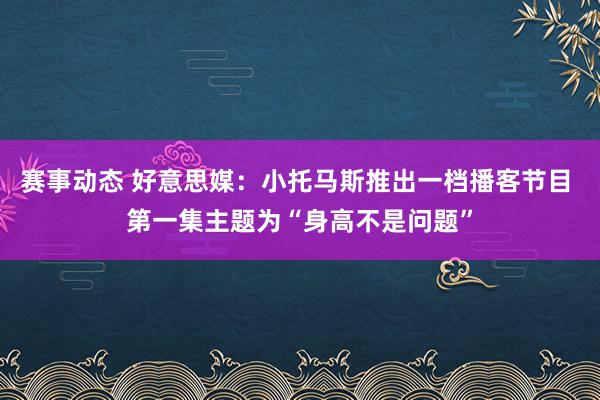 赛事动态 好意思媒：小托马斯推出一档播客节目 第一集主题为“身高不是问题”