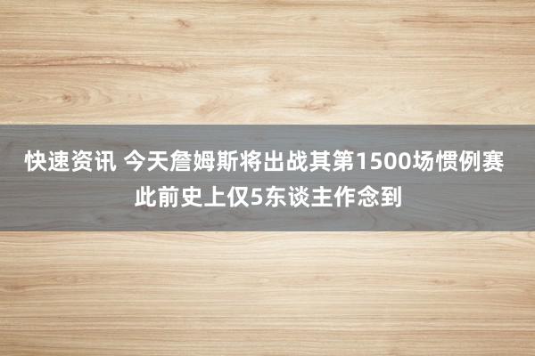 快速资讯 今天詹姆斯将出战其第1500场惯例赛 此前史上仅5东谈主作念到