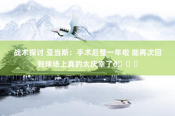 战术探讨 亚当斯：手术后整一年啦 能再次回到球场上真的太庆幸了🙏