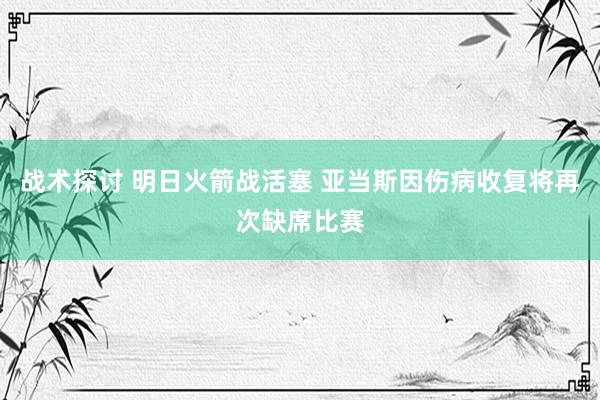 战术探讨 明日火箭战活塞 亚当斯因伤病收复将再次缺席比赛