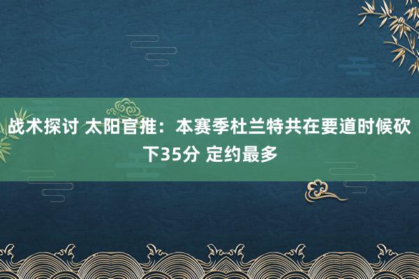 战术探讨 太阳官推：本赛季杜兰特共在要道时候砍下35分 定约最多