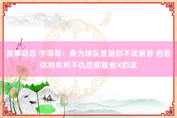 赛事动态 字母哥：身为球队首脑你不成俯首 但若你对失利不仇怨那就他X的滚