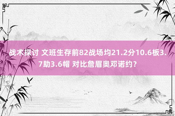 战术探讨 文班生存前82战场均21.2分10.6板3.7助3.6帽 对比詹眉奥邓诺约？