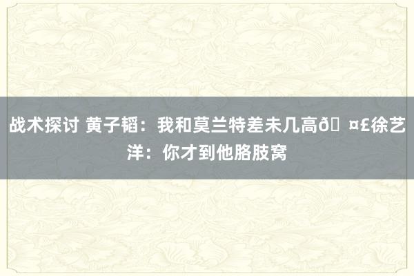 战术探讨 黄子韬：我和莫兰特差未几高🤣徐艺洋：你才到他胳肢窝